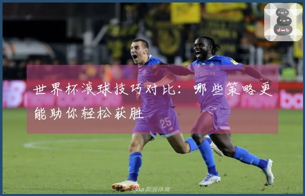 世界杯滚球技巧对比：哪些策略更能助你轻松获胜
