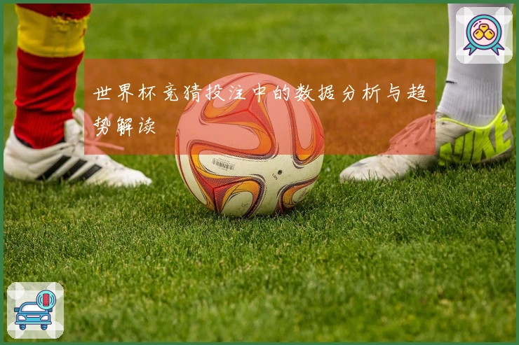世界杯竞猜投注中的数据分析与趋势解读