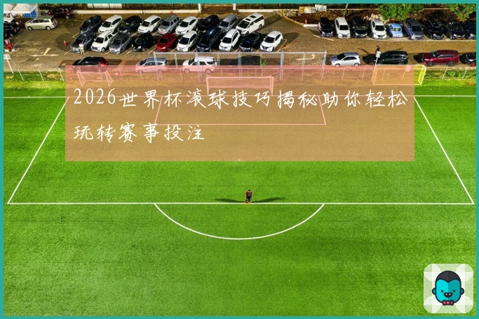2026世界杯滚球技巧揭秘助你轻松玩转赛事投注