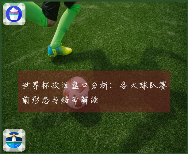 世界杯投注盘口分析：各大球队赛前形态与赔率解读