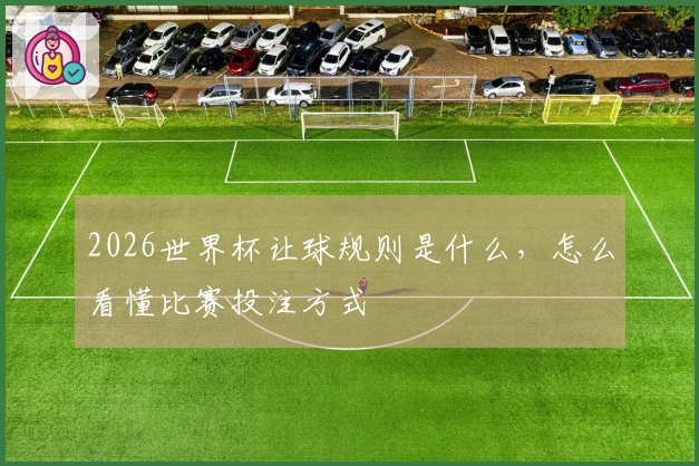 2026世界杯让球规则是什么，怎么看懂比赛投注方式