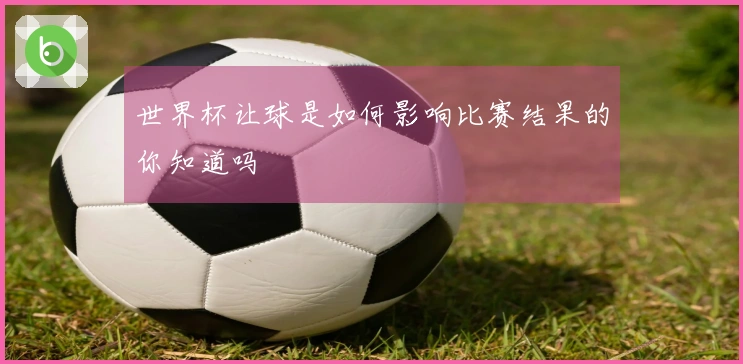 世界杯让球是如何影响比赛结果的你知道吗