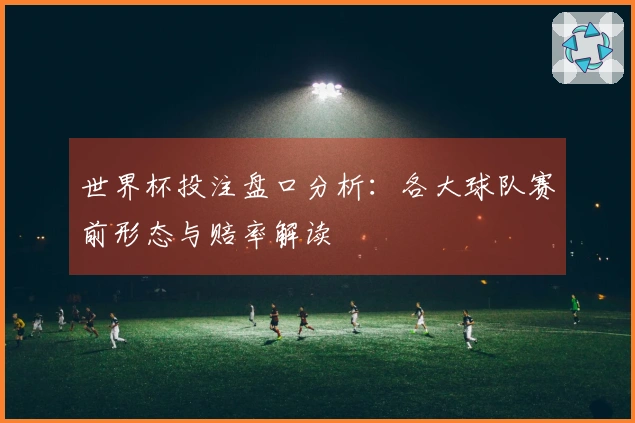 世界杯投注盘口分析：各大球队赛前形态与赔率解读