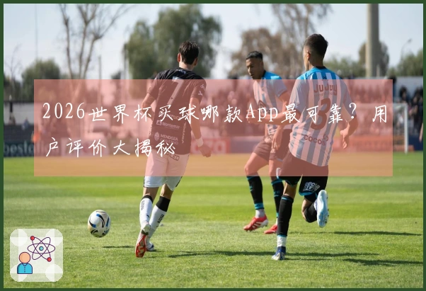 2026世界杯买球哪款App最可靠？用户评价大揭秘